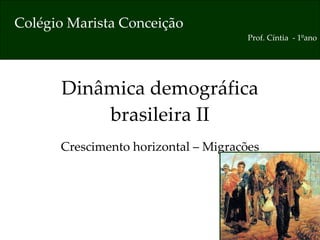 Dinâmica demográfica brasileira II Crescimento horizontal – Migrações Colégio Marista Conceição Prof. Cíntia  - 1ºano 