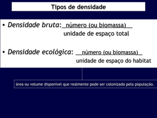 TTiippooss ddee ddeennssiiddaaddee 
• DDeennssiiddaaddee bbrruuttaa:: nnúúmmeerroo ((oouu bbiioommaassssaa)) 
uunniiddaaddee ddee eessppaaççoo ttoottaall 
• DDeennssiiddaaddee eeccoollóóggiiccaa:: nnúúmmeerroo ((oouu bbiioommaassssaa)) 
uunniiddaaddee ddee eessppaaççoo ddoo hhaabbiittaatt 
áárreeaa oouu vvoolluummee ddiissppoonníívveell qquuee rreeaallmmeennttee ppooddee sseerr ccoolloonniizzaaddoo ppeellaa ppooppuullaaççããoo.. 
 