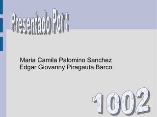 Maria Camila Palomino Sanchez Edgar Giovanny Piragauta Barco Presentado Por : 1002 