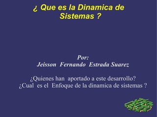¿ Que es la Dinamica de Sistemas ?  Por: Jeisson  Fernando  Estrada Suarez ¿Quienes han  aportado a este desarrollo? ¿Cual  es el  Enfoque de la dinamica de sistemas ? 