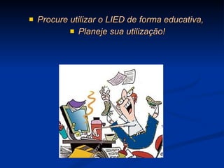 Procure utilizar o LIED de forma educativa,  Planeje sua utilização! 