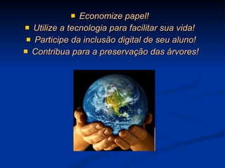 Economize papel!  Utilize a tecnologia para facilitar sua vida!  Participe da inclusão digital de seu aluno! Contribua para a preservação das árvores! 