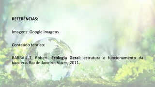 REFERÊNCIAS:
Imagens: Google imagens
Conteúdo teórico:
BARBAULT, Robert. Ecologia Geral: estrutura e funcionamento da
biosfera. Rio de Janeiro: Vozes, 2011.
 