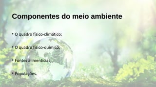 Componentes do meio ambienteComponentes do meio ambiente
• O quadro físico-climático;
• O quadro físico-químico;
• Fontes alimentícias;
• Populações.
 