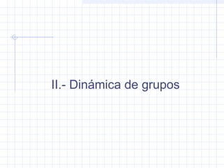 II.- Dinámica de grupos
 