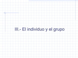 III.- El individuo y el grupo
 