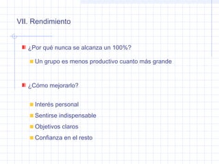 VII. Rendimiento
¿Por qué nunca se alcanza un 100%?
Un grupo es menos productivo cuanto más grande
¿Cómo mejorarlo?
Interés personal
Sentirse indispensable
Objetivos claros
Confianza en el resto
 