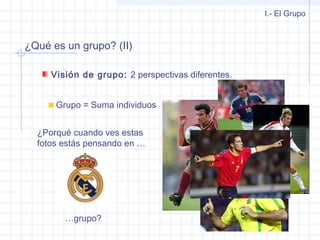 ¿Qué es un grupo? (II)
Visión de grupo: 2 perspectivas diferentes.
I.- El Grupo
Grupo = Suma individuos
¿Porqué cuando ves estas
fotos estás pensando en …
…grupo?
 
