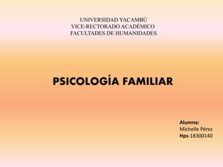 UNIVERSIDAD YACAMBÙ
VICE-RECTORADO ACADÈMICO
FACULTADES DE HUMANIDADES
PSICOLOGÍA FAMILIAR
Alumna:
Michelle Pérez
Hps-18300140
 