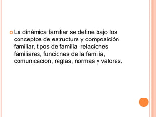  La dinámica familiar se define bajo los
conceptos de estructura y composición
familiar, tipos de familia, relaciones
familiares, funciones de la familia,
comunicación, reglas, normas y valores.
 