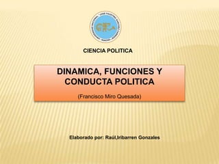 CIENCIA POLITICA DINAMICA, FUNCIONES Y CONDUCTA POLITICA (Francisco Miro Quesada) Elaborado por: Raúl,Iribarren Gonzales 