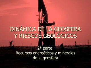 DINÁMICA DE LA GEOSFERA
Y RIESGOS GEOLÓGICOS
2ª parte:
Recursos energéticos y minerales
de la geosfera

 