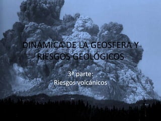 DINÁMICA DE LA GEOSFERA Y
RIESGOS GEOLÓGICOS
3ª parte:
Riesgos volcánicos

 