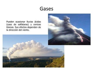 Gases
Pueden ocasionar lluvias ácidas
(caso de solfataras) y cenizas
tóxicas. Sus efectos dependen de
la dirección del viento.

Eduardo Gómez

 