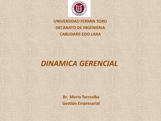 UNIVERSIDAD FERMIN TORO
   DECANATO DE INGENIERIA
     CABUDARE-EDO.LARA




DINAMICA GERENCIAL


     Br. Mario Torrealba
     Gestión Empresarial
 