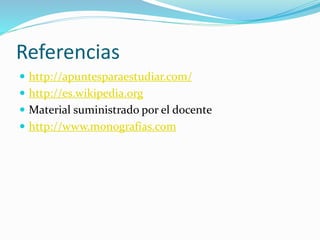 Referencias 
 http://apuntesparaestudiar.com/ 
 http://es.wikipedia.org 
 Material suministrado por el docente 
 http://www.monografias.com 
