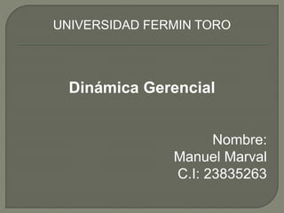 UNIVERSIDAD FERMIN TORO
Dinámica Gerencial
Nombre:
Manuel Marval
C.I: 23835263
 