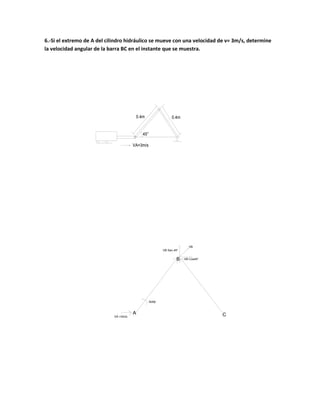 6.-Si el extremo de A del cilindro hidráulico se mueve con una velocidad de v= 3m/s, determine
la velocidad angular de la barra BC en el instante que se muestra.
0.4m 0.4m
45°
VA=3m/s
VB Cos45°
VB Sen 45°
VB
VA =3m/s
A
B
C
WAB
 