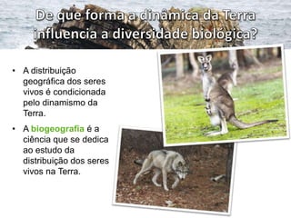 • A distribuição
  geográfica dos seres
  vivos é condicionada
  pelo dinamismo da
  Terra.
• A biogeografia é a
  ciência que se dedica
  ao estudo da
  distribuição dos seres
  vivos na Terra.
 