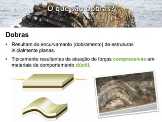 Dobras
• Resultam do encurvamento (dobramento) de estruturas
  inicialmente planas.
• Tipicamente resultantes da atuação de forças compressivas em
  materiais de comportamento dúctil.
 
