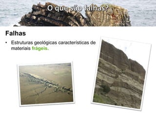 Falhas
• Estruturas geológicas características de
  materiais frágeis.
 