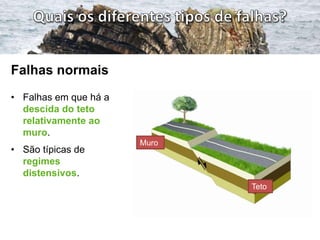 Falhas normais
• Falhas em que há a
  descida do teto
  relativamente ao
  muro.
                       Muro
• São típicas de
  regimes
  distensivos.
                              Teto
 