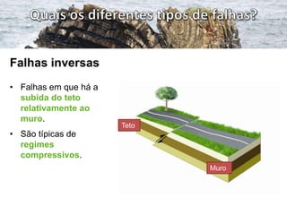 Falhas inversas
• Falhas em que há a
  subida do teto
  relativamente ao
  muro.
                       Teto
• São típicas de
  regimes
  compressivos.
                              Muro
 