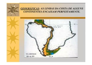 GEOGRÁFICAS: AS LINHAS DA COSTA DE ALGUNS
  CONTINENTES ENCAIXAM PERFEITAMENTE.
 