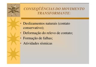 CONSEQÜÊNCIAS DO MOVIMENTO
        TRANSFORMANTE:
        TRANSFORMANTE:

• Deslizamentos naturais (contato
  conservativo);
• Deformação do relevo de contato;
• Formação de falhas;
• Atividades sísmicas
 