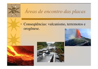 Áreas de encontro das placas

• Conseqüências: vulcanismo, terremotos e
  orogênese.
 