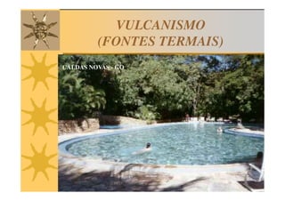 VULCANISMO
         (FONTES TERMAIS)
CALDAS NOVAS - GO
 