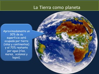 Aproximadamente un
30% de su
superficie está
ocupada por tierra
(islas y continentes)
y el 70% restante
por agua (ríos,
mares, océanos y
lagos).
La Tierra como planeta
 
