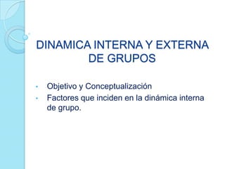 DINAMICA INTERNA Y EXTERNA
DE GRUPOS
• Objetivo y Conceptualización
• Factores que inciden en la dinámica interna
de grupo.
 