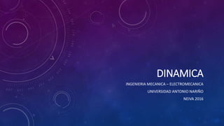DINAMICA
INGENIERIA MECANICA – ELECTROMECANICA
UNIVERSIDAD ANTONIO NARIÑO
NEIVA 2016
 