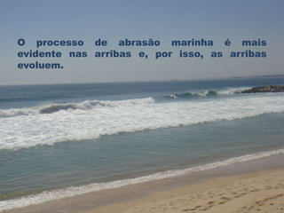 O processo de abrasão marinha é mais 
evidente nas arribas e, por isso, as arribas 
evoluem. 
 