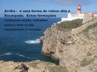 Arriba - é uma forma de relevo alta e 
Escarpada. Estas formações 
rochosas estão voltadas 
para o mar e são 
resistentes à erosão. 
 