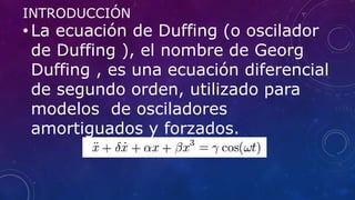INTRODUCCIÓN
• La ecuación de Duffing (o oscilador
de Duffing ), el nombre de Georg
Duffing , es una ecuación diferencial
...