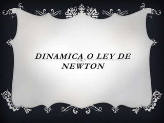 DINAMICA O LEY DE
    NEWTON
 