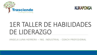 1ER TALLER DE HABILIDADES
DE LIDERAZGO
ANGELA LUNA HERRERA – ING. INDUSTRIAL - COACH PROFESIONAL
 
