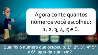Qual foi o número que ocupou o: 1º, 2º, 3º, 4º 5º
e 6º lugar da sua lista?
Agora conte quantos
números você escolheu:
1, 2, 3, 4, 5 e 6.
 