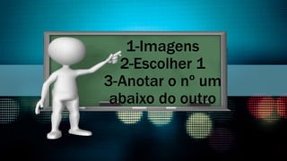 1-Imagens
2-Escolher 1
3-Anotar o nº um
abaixo do outro
 