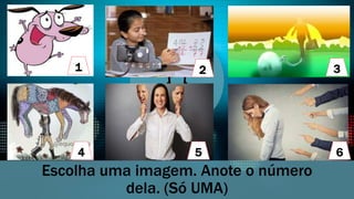 Escolha uma imagem. Anote o número
dela. (Só UMA)
1 2 3
4 5 6
 
