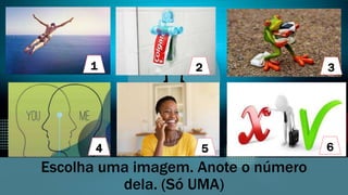 5
Escolha uma imagem. Anote o número
dela. (Só UMA)
1 2 3
4 6
 