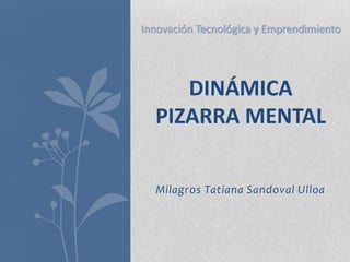 Innovación Tecnológica y Emprendimiento




     DINÁMICA
  PIZARRA MENTAL


  Milagros Tatiana Sandoval Ulloa
 
