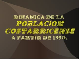 DinAmica de la
  poblacion
costarricense
 a partir de 1950.
 