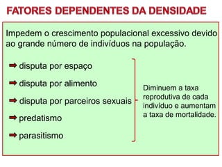 Impedem o crescimento populacional excessivo devido
ao grande número de indivíduos na população.
disputa por espaço
disputa por alimento
disputa por parceiros sexuais
predatismo
parasitismo
Diminuem a taxa
reprodutiva de cada
indivíduo e aumentam
a taxa de mortalidade.
 