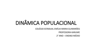 DINÂMICA POPULACIONAL
COLÉGIO ESTADUAL EMÍLIA MARIA GUIMARÃES
PROFESSORA KARUME
2° ANO – ENSINO MÉDIO
 