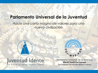 Parlamento Universal de la Juventud
 Hacia una carta magna de valores para una
             nueva civilización
 