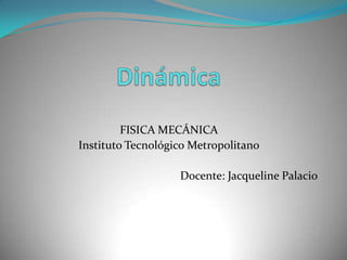 Dinámica FISICA MECÁNICA Instituto Tecnológico Metropolitano Docente: Jacqueline Palacio 