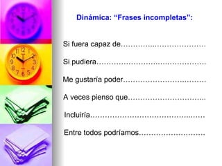 Dinámica: “Frases incompletas”: Si fuera capaz de…………..………………… Si pudiera…………………….….……………. Me gustaría poder…………………….……… A veces pienso que………………………….. Incluiría…………………………………..…… Entre todos podríamos……………………… 